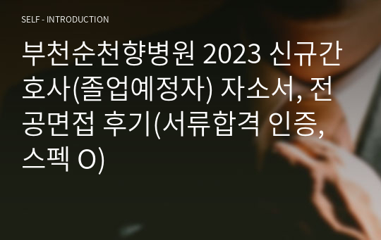 부천순천향병원 2023 신규간호사(졸업예정자) 자소서, 전공면접 후기(서류합격 인증, 스펙 O)