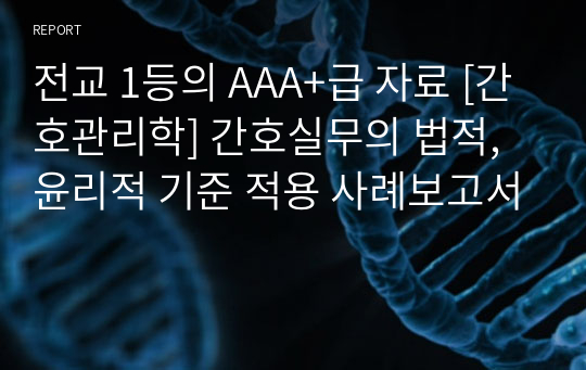 전교 1등의 AAA+급 자료 [간호관리학] 간호실무의 법적, 윤리적 기준 적용 사례보고서