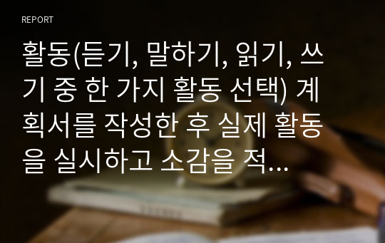 활동(듣기, 말하기, 읽기, 쓰기 중 한 가지 활동 선택) 계획서를 작성한 후 실제 활동을 실시하고 소감을 적기(9주~12주 학습내용 참고)