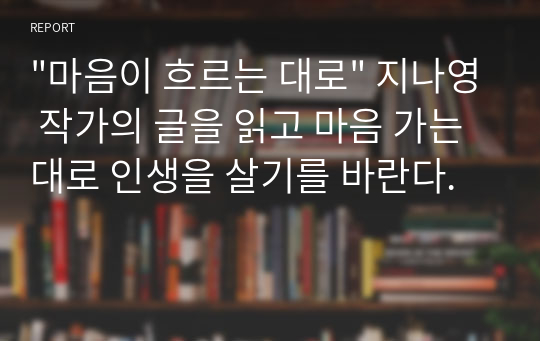 &quot;마음이 흐르는 대로&quot; 지나영 작가의 글을 읽고 마음 가는 대로 인생을 살기를 바란다.