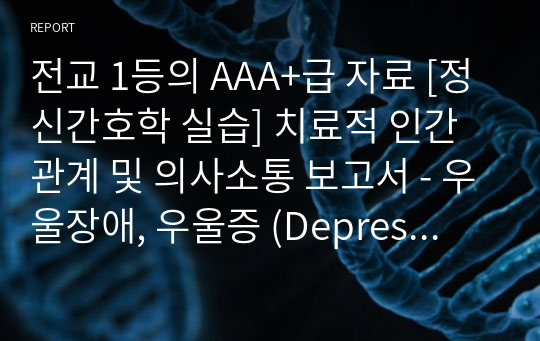 전교 1등의 AAA+급 자료 [정신간호학 실습] 치료적 인간관계 및 의사소통 보고서 - 우울장애, 우울증 (Depression)