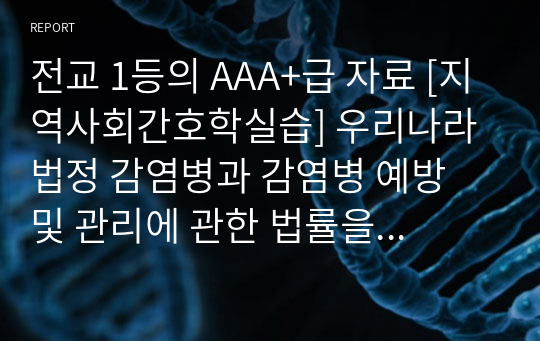 전교 1등의 AAA+급 자료 [지역사회간호학실습] 우리나라 법정 감염병과 감염병 예방 및 관리에 관한 법률을 이해하고 감염병 관리 사업의 주요내용에 따른 보건소에서의 사업내용과 업무 파악