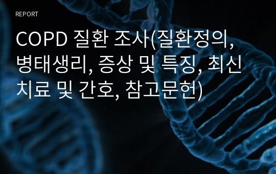 COPD 질환 조사(질환정의, 병태생리, 증상 및 특징, 최신치료 및 간호, 참고문헌)