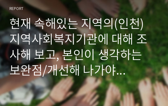 현재 속해있는 지역의(인천) 지역사회복지기관에 대해 조사해 보고, 본인이 생각하는 보완점/개선해 나가야 할 방향 등을 제시하시오