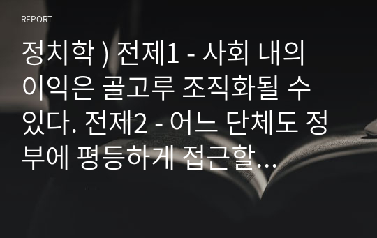 정치학 ) 전제1 - 사회 내의 이익은 골고루 조직화될 수 있다. 전제2 - 어느 단체도 정부에 평등하게 접근할 수 있다.