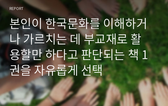 본인이 한국문화를 이해하거나 가르치는 데 부교재로 활용할만 하다고 판단되는 책 1권을 자유롭게 선택