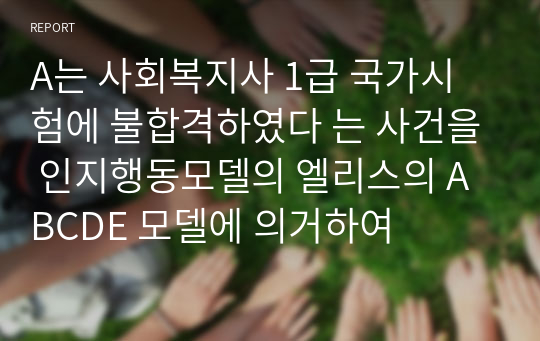 A는 사회복지사 1급 국가시험에 불합격하였다 는 사건을 인지행동모델의 엘리스의 ABCDE 모델에 의거하여