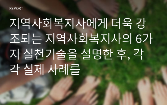 지역사회복지사에게 더욱 강조되는 지역사회복지사의 6가지 실천기술을 설명한 후, 각각 실제 사례를