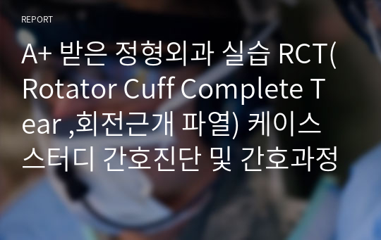 A+ 받은 정형외과 실습 RCT(Rotator Cuff Complete Tear ,회전근개 파열) 케이스스터디 간호진단 및 간호과정