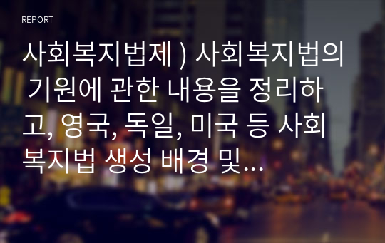 사회복지법제 ) 사회복지법의 기원에 관한 내용을 정리하고, 영국, 독일, 미국 등 사회복지법 생성 배경 및 발달과정을 제시하시오.