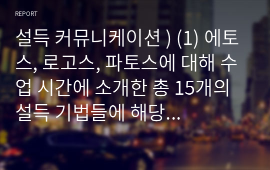 설득 커뮤니케이션 ) (1) 에토스, 로고스, 파토스에 대해 수업 시간에 소개한 총 15개의 설득 기법들에 해당하는 사례를 실제 상황에서 찾아 분석한다. (2) 각 설득 기법 당 최소한 1개 이상의 사례를 찾아 분석한다. (분석의 의미는 사례 소개와는 다르