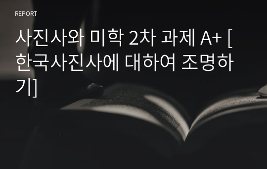 사진사와 미학 2차 과제 2023 A+ [한국사진사에 대하여 조명하기]