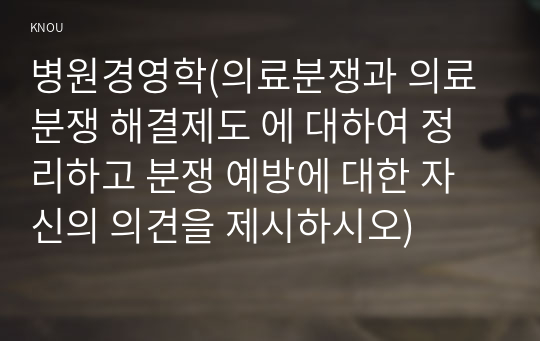 병원경영학(의료분쟁과 의료분쟁 해결제도 에 대하여 정리하고 분쟁 예방에 대한 자신의 의견을 제시하시오)