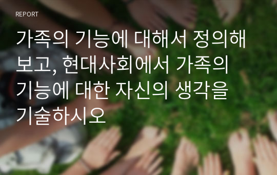 가족의 기능에 대해서 정의해보고, 현대사회에서 가족의 기능에 대한 자신의 생각을 기술하시오