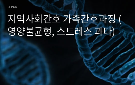 지역사회간호 가족간호과정 (영양불균형, 스트레스 과다)