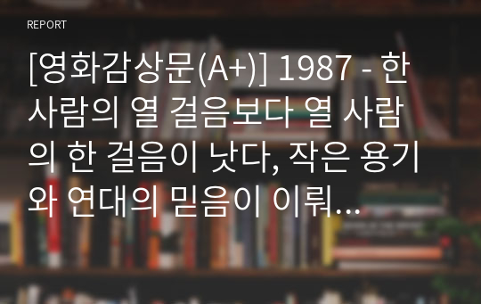 [영화감상문(A+)] 1987 - 한 사람의 열 걸음보다 열 사람의 한 걸음이 낫다, 작은 용기와 연대의 믿음이 이뤄낸 기적(한국사 근현대사)