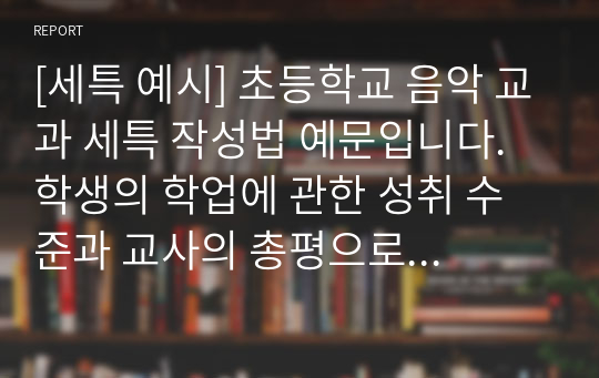 [세특 예시] 초등학교 음악 교과 세특 작성법 예문입니다. 학생의 학업에 관한 성취 수준과 교사의 총평으로 이루어져 있습니다. 세특 작성에 어려움을 겪는 분들이 보시면 큰 도움이 될 것입니다.