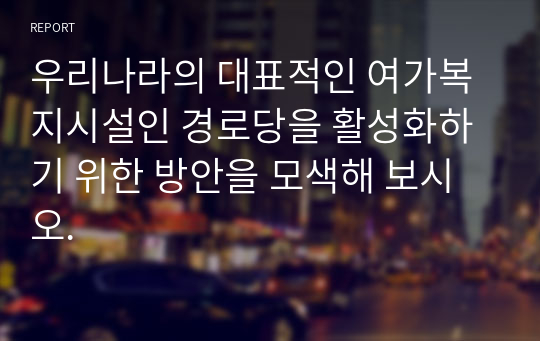 우리나라의 대표적인 여가복지시설인 경로당을 활성화하기 위한 방안을 모색해 보시오.