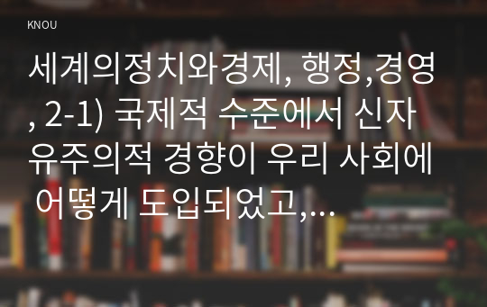 세계의정치와경제, 행정,경영, 2-1) 국제적 수준에서 신자유주의적 경향이 우리 사회에 어떻게 도입되었고, 그것이 우리 사회에 어떠한 영향을 미쳤는지 서술하시오.