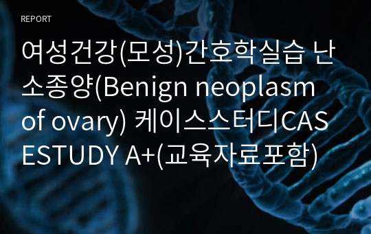 여성건강(모성)간호학실습 난소종양(Benign neoplasm of ovary) 케이스스터디CASESTUDY A+(교육자료포함)