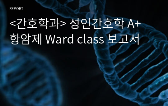 &lt;간호학과&gt; 성인간호학 A+ 항암제 Ward class 보고서