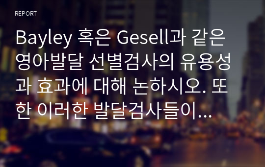 Bayley 혹은 Gesell과 같은 영아발달 선별검사의 유용성과 효과에 대해 논하시오. 또한 이러한 발달검사들이 영아기 발달과 부모의 양육에 미치는 영향 또한 함께 논하시오.