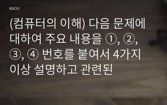 (컴퓨터의 이해) 다음 문제에 대하여 주요 내용을 ①, ②, ③, ④ 번호를 붙여서 4가지 이상 설명하고 관련된