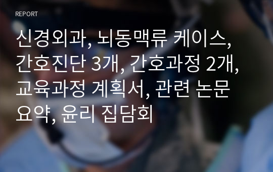 신경외과, 뇌동맥류 케이스, 간호진단 3개, 간호과정 2개, 교육과정 계획서, 관련 논문요약, 윤리 집담회