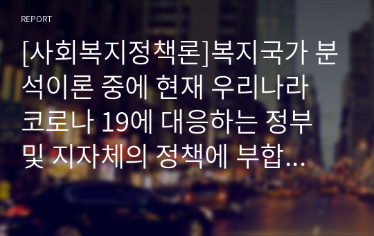 [사회복지정책론]복지국가 분석이론 중에 현재 우리나라 코로나 19에 대응하는 정부 및 지자체의 정책에 부합하는 이론이 무엇인지 서술하시오