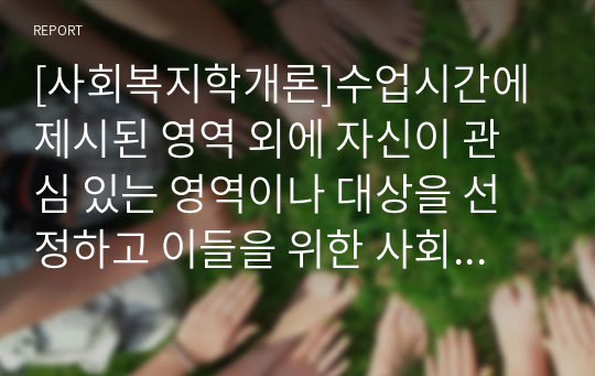 [사회복지학개론]수업시간에 제시된 영역 외에 자신이 관심 있는 영역이나 대상을 선정하고 이들을 위한 사회복지실천현황과 문제점을 제시하시오