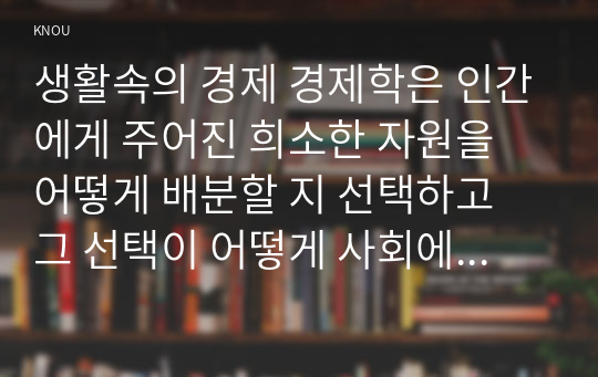 생활속의 경제 경제학은 인간에게 주어진 희소한 자원을 어떻게 배분할 지 선택하고 그 선택이 어떻게 사회에 영향을 미치는 지 연구하는 학문이다.