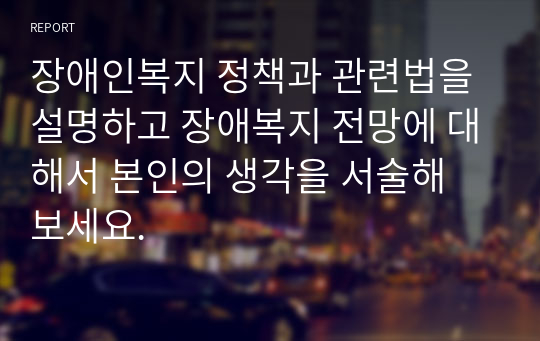 장애인복지 정책과 관련법을 설명하고 장애복지 전망에 대해서 본인의 생각을 서술해 보세요.