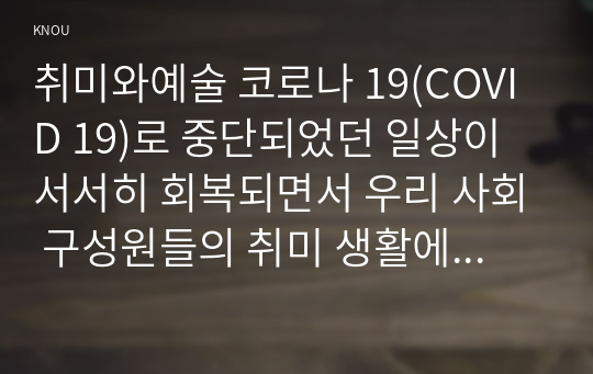 취미와예술 코로나 19(COVID 19)로 중단되었던 일상이 서서히 회복되면서 우리 사회 구성원들의 취미 생활에 나타난 변화에 대해 분석해 보시오. 분석 과정에서 현재의 취미생활이 코로나 19 팬데믹 이전의 취미생활로 회귀한 것인지 아니면