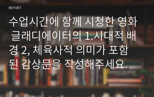 수업시간에 함께 시청한 영화 글래디에이터의 1.시대적 배경 2, 체육사적 의미가 포함된 감상문을 작성해주세요.