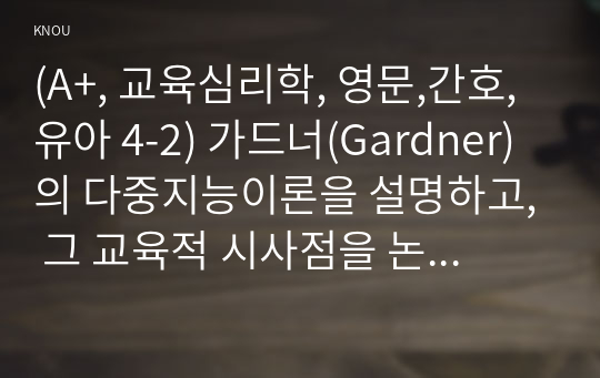 (A+, 교육심리학, 영문,간호,유아 4-2) 가드너(Gardner)의 다중지능이론을 설명하고, 그 교육적 시사점을 논하시오.