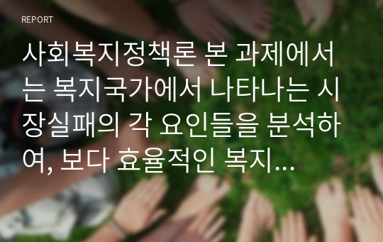 사회복지정책론 본 과제에서는 복지국가에서 나타나는 시장실패의 각 요인들을 분석하여, 보다 효율적인 복지제공을 위한 국가의 역할(개입)의 대안은 무엇인지를 논하시오.