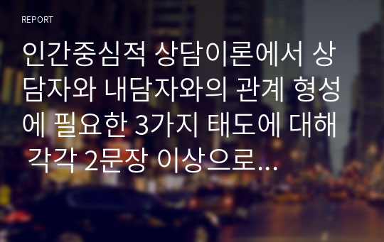 인간중심적 상담이론에서 상담자와 내담자와의 관계 형성에 필요한 3가지 태도에 대해 각각 2문장 이상으로 설명하시오.