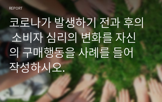 코로나가 발생하기 전과 후의 소비자 심리의 변화를 자신의 구매행동을 사례를 들어 작성하시오.