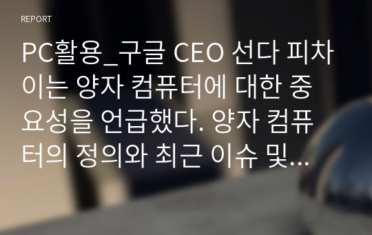 PC활용_구글 CEO 선다 피차이는 양자 컴퓨터에 대한 중요성을 언급했다. 양자 컴퓨터의 정의와 최근 이슈 및 각 나라의 발전 동향에 대해 정리하여 제출하시오.