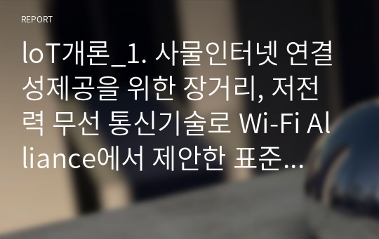 loT개론_1. 사물인터넷 연결성제공을 위한 장거리, 저전력 무선 통신기술로 Wi-Fi Alliance에서 제안한 표준에 대해서 설명 하고, Wi-Fi Alliance 홈페이지를 방문하여 해당 기술과 관련된 그리고 IoT와 관련된 최신 동향을 소개하시오.