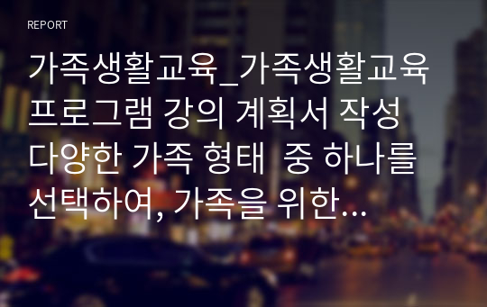 가족생활교육_가족생활교육 프로그램 강의 계획서 작성  다양한 가족 형태  중 하나를 선택하여, 가족을 위한 가족생활교육 프로그램의 필요성을 기술하고 1회기 강의계획서를 작성하시오