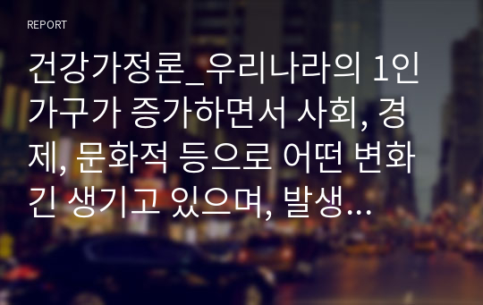 건강가정론_우리나라의 1인 가구가 증가하면서 사회, 경제, 문화적 등으로 어떤 변화긴 생기고 있으며, 발생하고 있는 문제들은 무엇들이 있으며, 이에 어떤 정책들이 요청되는지 아래의 형식에 맞춰서 작성하세요. (2)