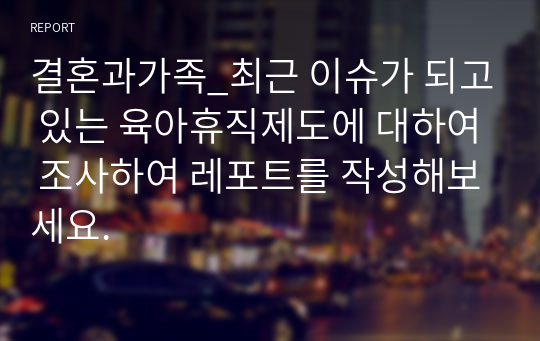 결혼과가족_최근 이슈가 되고 있는 육아휴직제도에 대하여 조사하여 레포트를 작성해보세요.