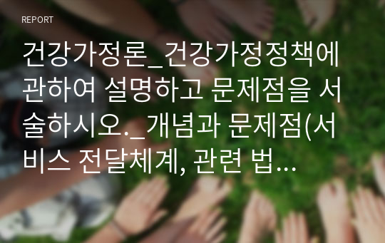 건강가정론_건강가정정책에 관하여 설명하고 문제점을 서술하시오._개념과 문제점(서비스 전달체계, 관련 법률의 미비, 인식부족 등)을 예를 들어 구체적으로 작성