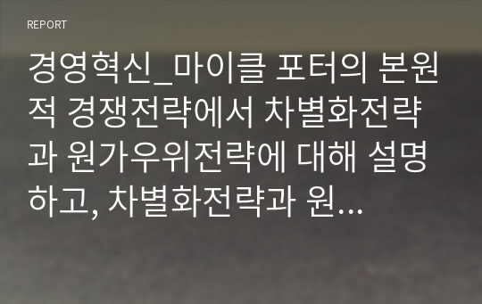 경영혁신_마이클 포터의 본원적 경쟁전략에서 차별화전략과 원가우위전략에 대해 설명하고, 차별화전략과 원가우위전략을 통해 경쟁력을 확보한 사례를 각각 서술하시오.