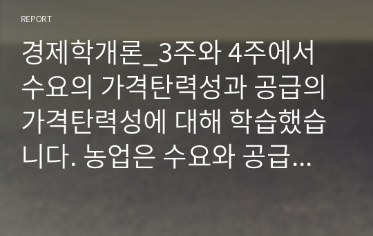 경제학개론_3주와 4주에서 수요의 가격탄력성과 공급의 가격탄력성에 대해 학습했습니다. 농업은 수요와 공급의 가격탄력성이 탄력적인지 비탄력적인지 밝히고, 영농기술의 개발이라는 농업의 입장에서 좋은 소식이 농부들에게도 좋은 소식이 될 수 있는지 설명해봅시다.