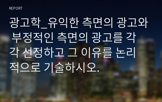 광고학_유익한 측면의 광고와 부정적인 측면의 광고를 각각 선정하고 그 이유를 논리적으로 기술하시오.