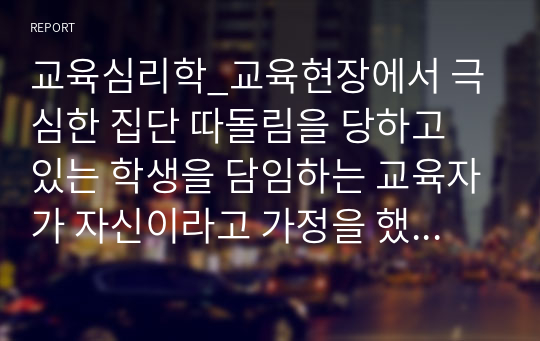 교육심리학_교육현장에서 극심한 집단 따돌림을 당하고 있는 학생을 담임하는 교육자가 자신이라고 가정을 했을 때, 어떻게 하면 피해 학생이 극복을 잘 해 나갈 수 있도록 지도할 것인가를 서술하시고 인간관계를 발전시키는 요인들을 몇 가지 제시하시오.