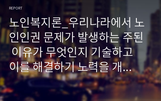 노인복지론_우리나라에서 노인인권 문제가 발생하는 주된 이유가 무엇인지 기술하고 이를 해결하기 노력을 개인, 가족, 지역사회의 관점에서 작성하시오.