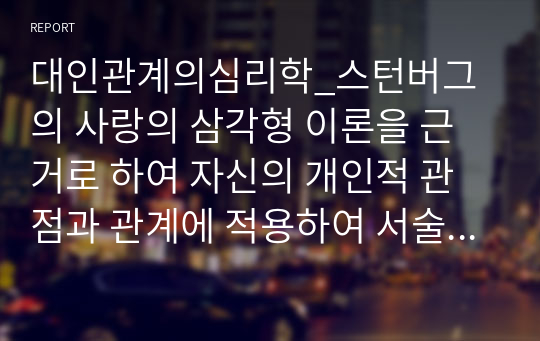 대인관계의심리학_스턴버그의 사랑의 삼각형 이론을 근거로 하여 자신의 개인적 관점과 관계에 적용하여 서술하시오.